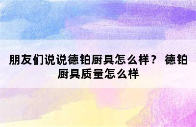 朋友们说说德铂厨具怎么样？ 德铂厨具质量怎么样